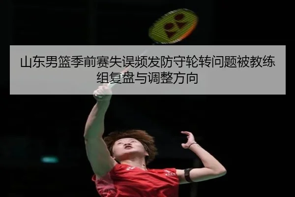 山东男篮季前赛失误频发防守轮转问题被教练组复盘与调整方向